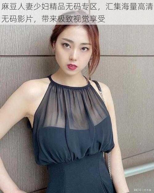 麻豆人妻少妇精品无码专区,汇集海量高清无码影片,带来极致视觉享受