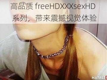 高品质 freeHDXXXsexHD 系列,带来震撼视觉体验