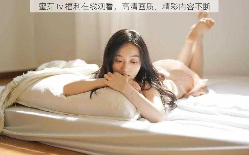蜜芽 tv 福利在线观看,高清画质,精彩内容不断