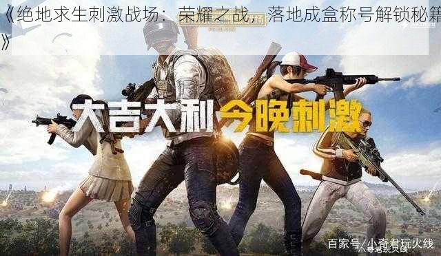 《绝地求生刺激战场:荣耀之战,落地成盒称号解锁秘籍》