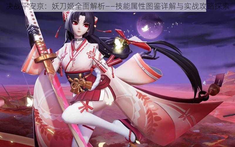决战平安京:妖刀姬全面解析——技能属性图鉴详解与实战攻略探索