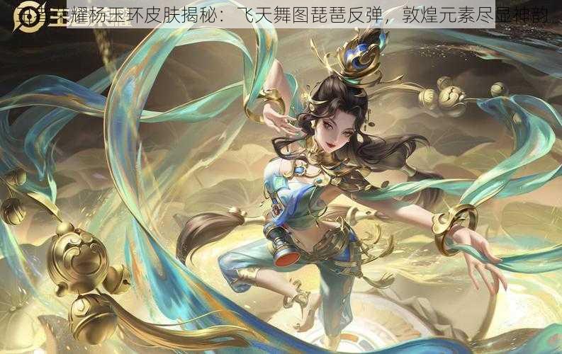 王者荣耀杨玉环皮肤揭秘:飞天舞图琵琶反弹,敦煌元素尽显神韵