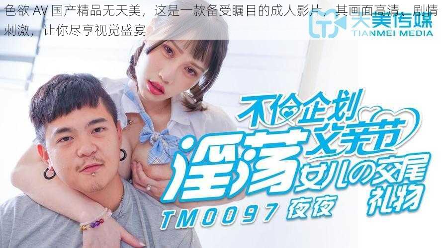 色欲 AV 国产精品无天美,这是一款备受瞩目的成人影片,其画面高清、剧情刺激,让你尽享视觉盛宴