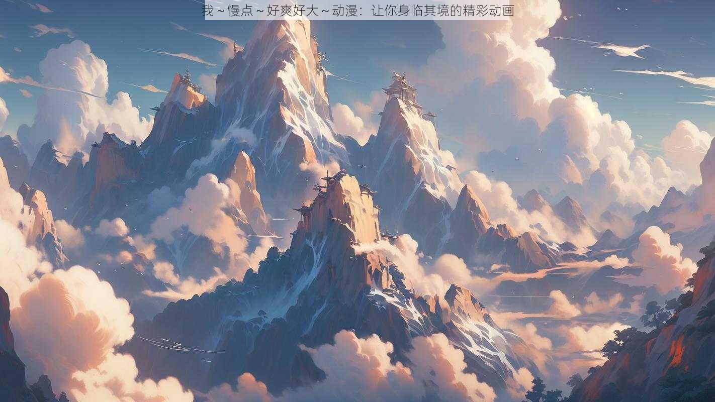 我~慢点~好爽好大~动漫:让你身临其境的精彩动画