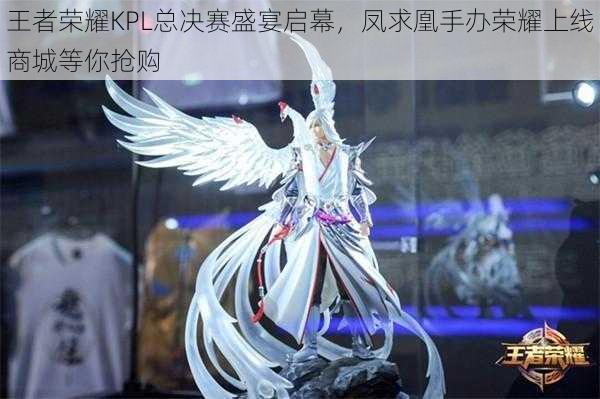 王者荣耀KPL总决赛盛宴启幕,凤求凰手办荣耀上线商城等你抢购