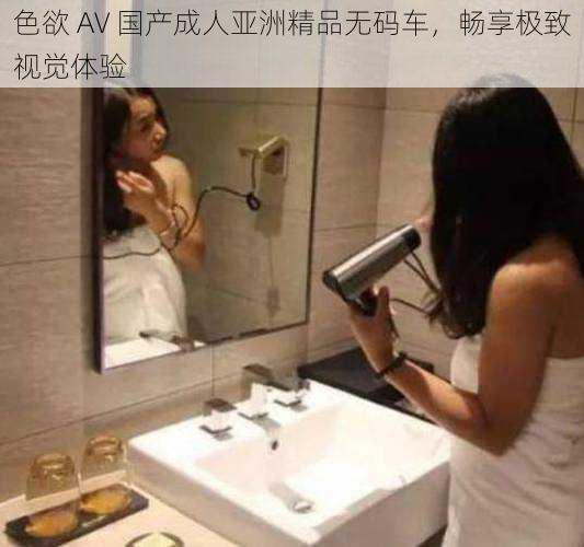 色欲 AV 国产成人亚洲精品无码车,畅享极致视觉体验