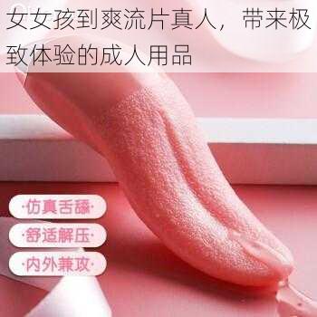女女孩到爽流片真人,带来极致体验的成人用品