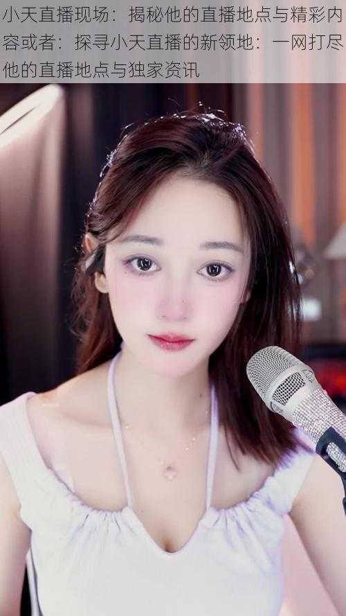 小天直播现场:揭秘他的直播地点与精彩内容或者:探寻小天直播的新领地:一网打尽他的直播地点与独家资讯