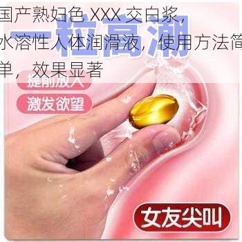 国产熟妇色 XXX 交白浆,水溶性人体润滑液,使用方法简单,效果显著