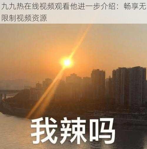 九九热在线视频观看他进一步介绍:畅享无限制视频资源