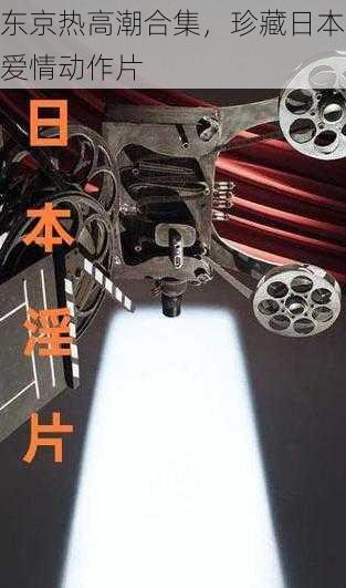 东京热高潮合集,珍藏日本爱情动作片