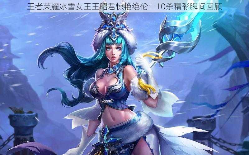 王者荣耀冰雪女王王昭君惊艳绝伦:10杀精彩瞬间回顾