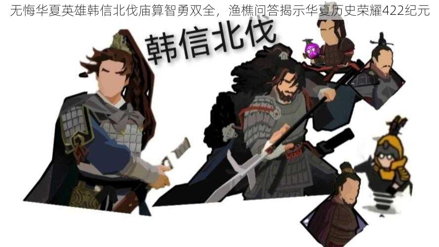 无悔华夏英雄韩信北伐庙算智勇双全,渔樵问答揭示华夏历史荣耀422纪元