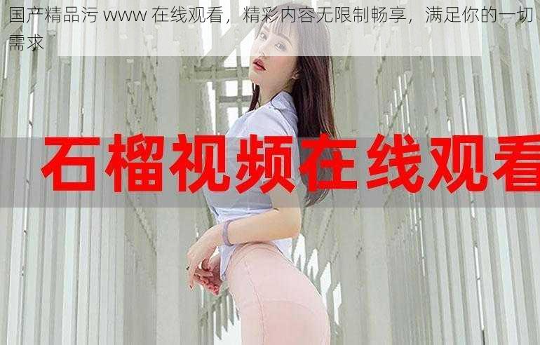 国产精品污 www 在线观看,精彩内容无限制畅享,满足你的一切需求