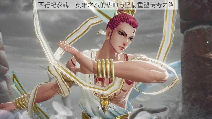 西行纪燃魂:英雄之旅的热血与坚韧重塑传奇之路