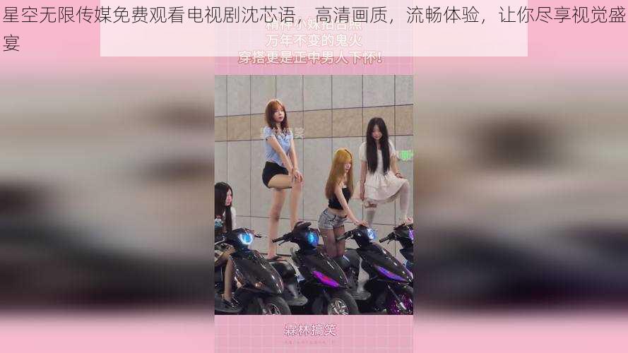 星空无限传媒免费观看电视剧沈芯语,高清画质,流畅体验,让你尽享视觉盛宴