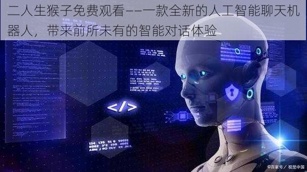 二人生猴子免费观看——一款全新的人工智能聊天机器人,带来前所未有的智能对话体验