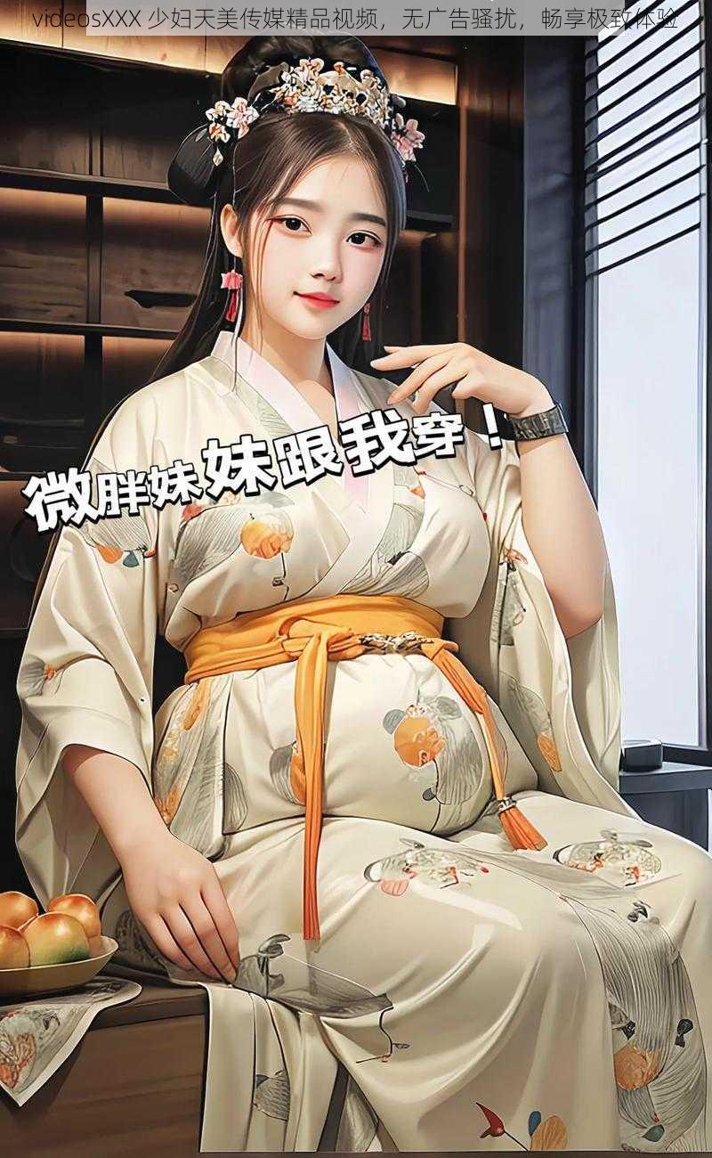 videosXXX 少妇天美传媒精品视频,无广告骚扰,畅享极致体验