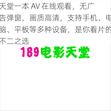 天堂一本 AV 在线观看,无广告弹窗,画质高清,支持手机、电脑、平板等多种设备,是你看片的不二之选