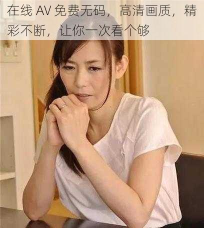 在线 AV 免费无码,高清画质,精彩不断,让你一次看个够