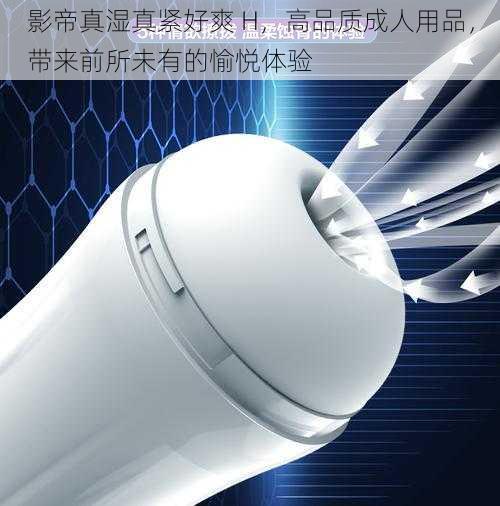 影帝真湿真紧好爽 H,高品质成人用品,带来前所未有的愉悦体验