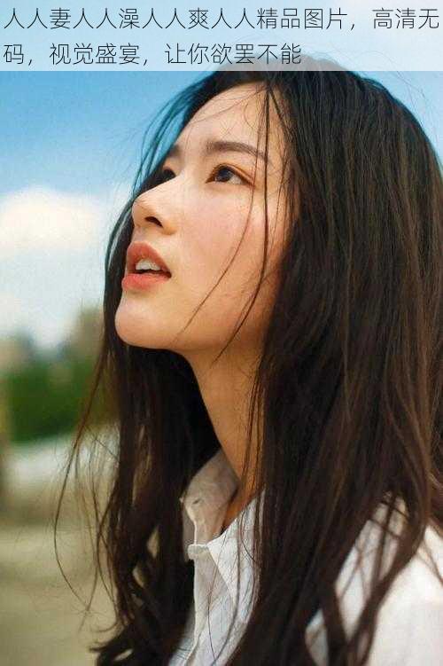 人人妻人人澡人人爽人人精品图片,高清无码,视觉盛宴,让你欲罢不能