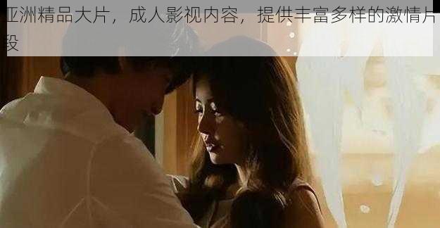 亚洲精品大片,成人影视内容,提供丰富多样的激情片段