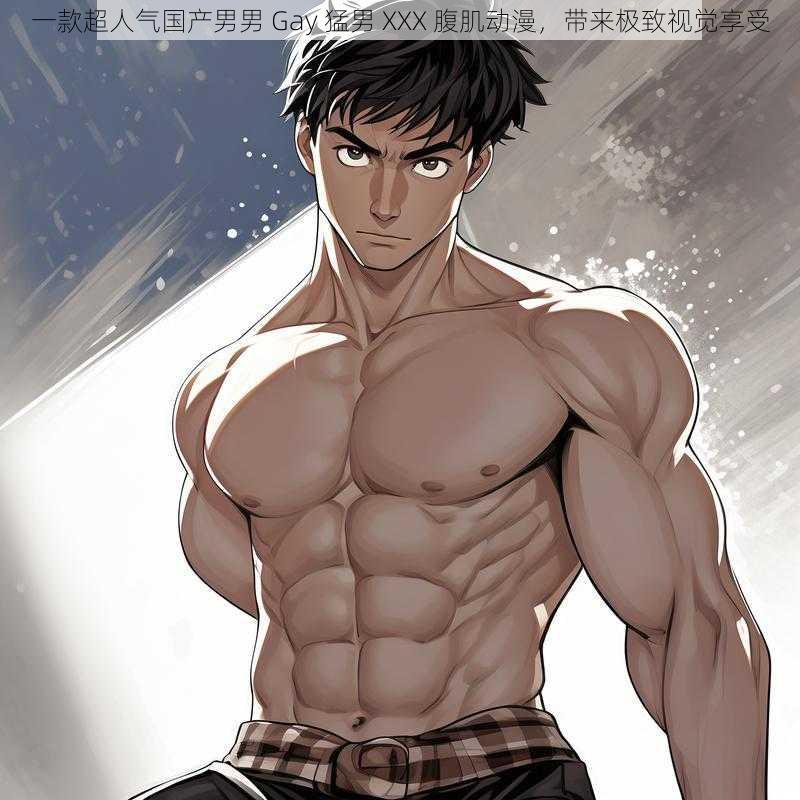 一款超人气国产男男 Gay 猛男 XXX 腹肌动漫,带来极致视觉享受