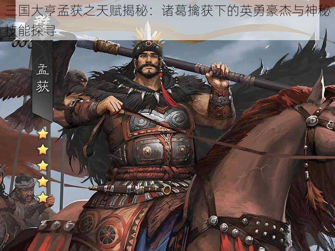 三国大亨孟获之天赋揭秘:诸葛擒获下的英勇豪杰与神秘技能探寻