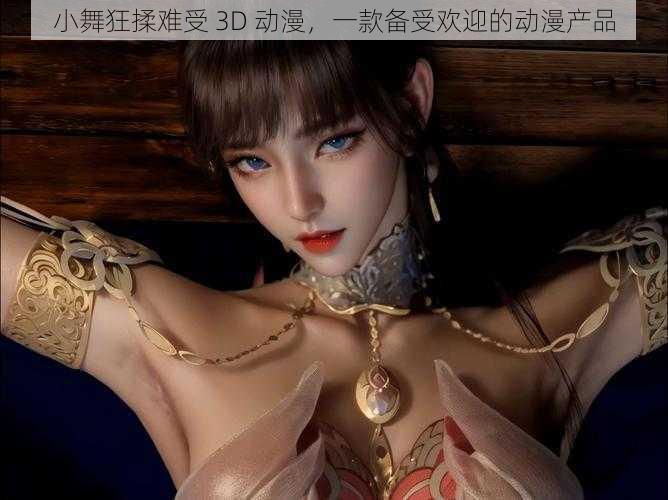 小舞狂揉难受 3D 动漫,一款备受欢迎的动漫产品