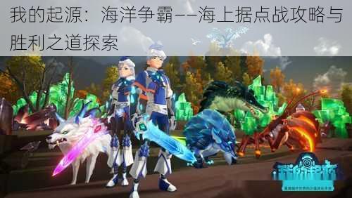 我的起源:海洋争霸——海上据点战攻略与胜利之道探索
