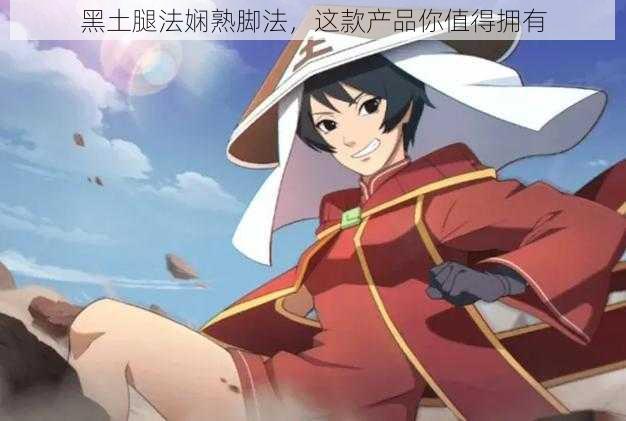 黑土腿法娴熟脚法,这款产品你值得拥有