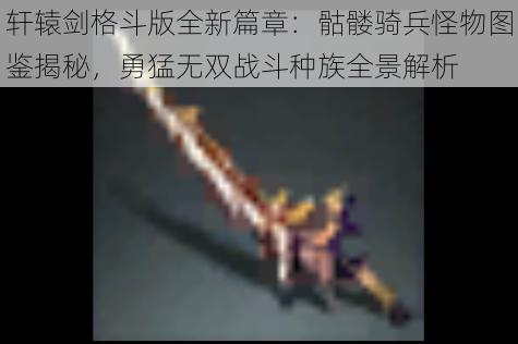 轩辕剑格斗版全新篇章:骷髅骑兵怪物图鉴揭秘,勇猛无双战斗种族全景解析