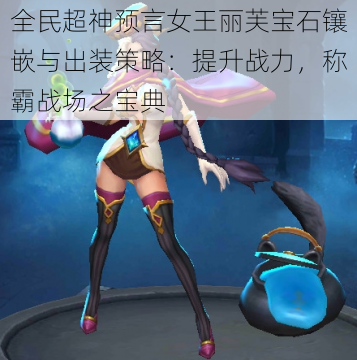 全民超神预言女王丽芙宝石镶嵌与出装策略:提升战力,称霸战场之宝典