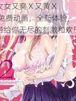 女女又爽 X 又黄 X 免费动画,全新体验,带给你无尽的刺激和欢乐