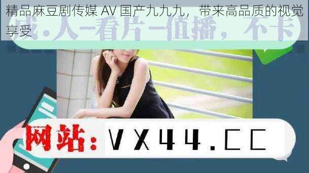 精品麻豆剧传媒 AV 国产九九九,带来高品质的视觉享受