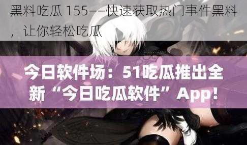 黑料吃瓜 155——快速获取热门事件黑料,让你轻松吃瓜