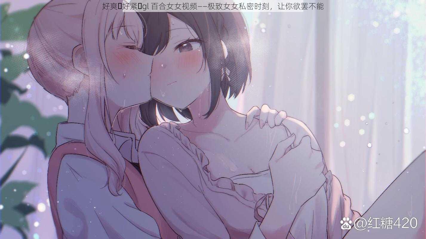 好爽⋯好紧⋯gl 百合女女视频——极致女女私密时刻,让你欲罢不能