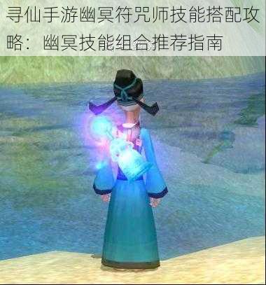 寻仙手游幽冥符咒师技能搭配攻略:幽冥技能组合推荐指南
