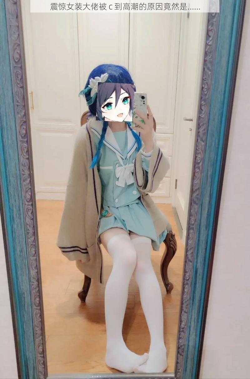 震惊女装大佬被 c 到高潮的原因竟然是......