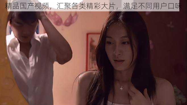 精品国产视频,汇聚各类精彩大片,满足不同用户口味