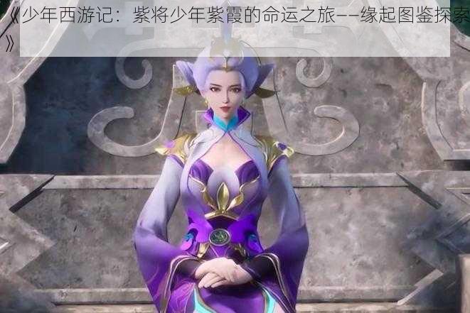 《少年西游记:紫将少年紫霞的命运之旅——缘起图鉴探索》