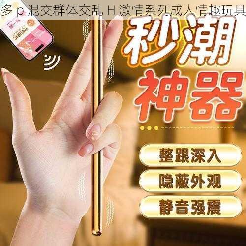 多 p 混交群体交乱 H 激情系列成人情趣玩具