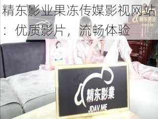 精东影业果冻传媒影视网站:优质影片,流畅体验