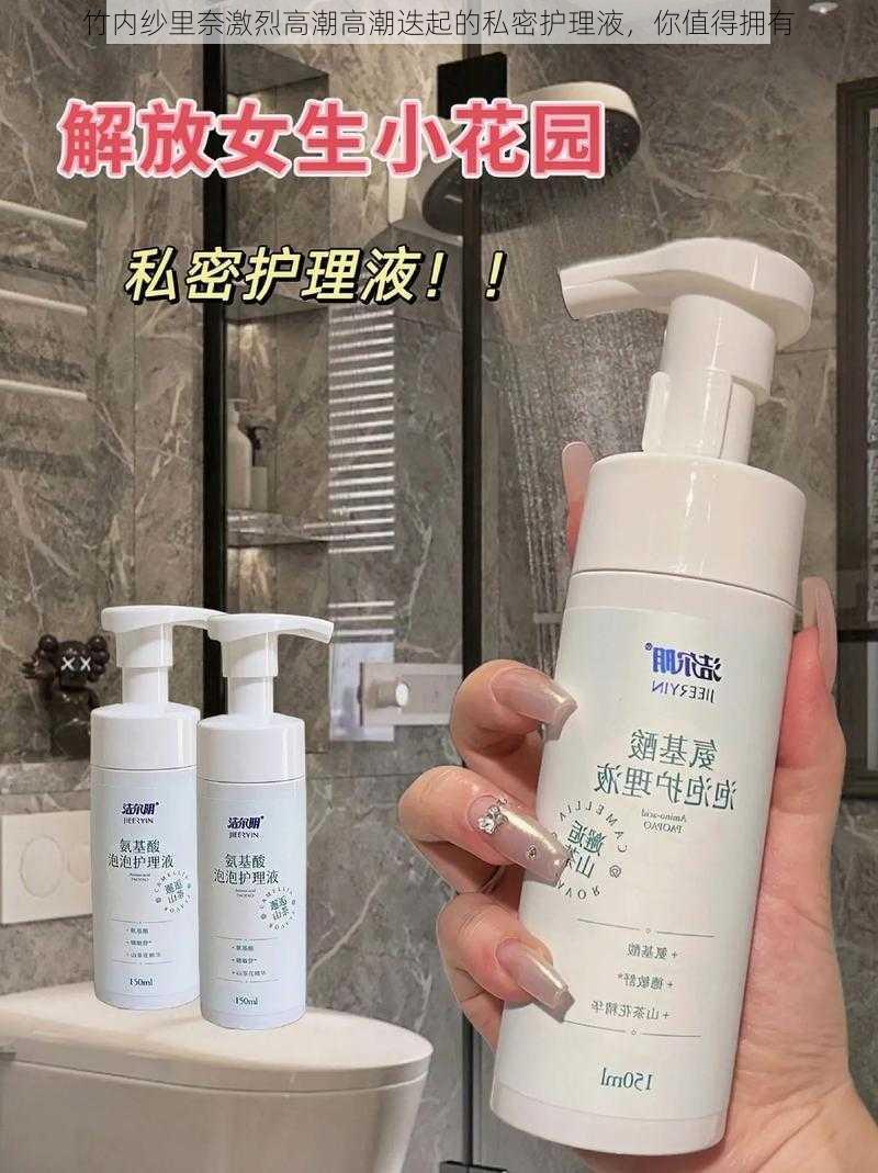 竹内纱里奈激烈高潮高潮迭起的私密护理液,你值得拥有