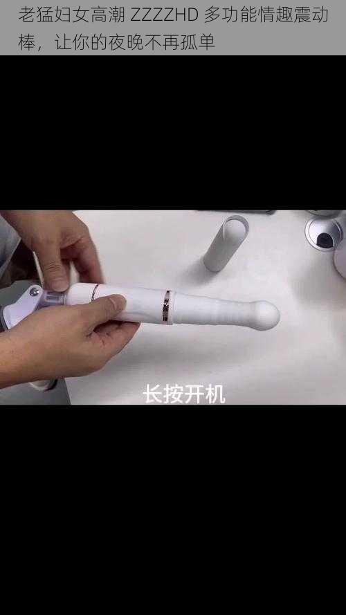 老猛妇女高潮 ZZZZHD 多功能情趣震动棒,让你的夜晚不再孤单