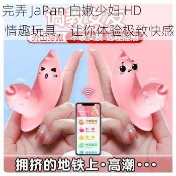 完弄 JaPan 白嫩少妇 HD 情趣玩具,让你体验极致快感