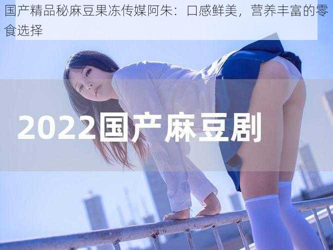 国产精品秘麻豆果冻传媒阿朱:口感鲜美,营养丰富的零食选择