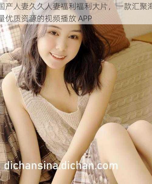 国产人妻久久人妻福利福利大片,一款汇聚海量优质资源的视频播放 APP