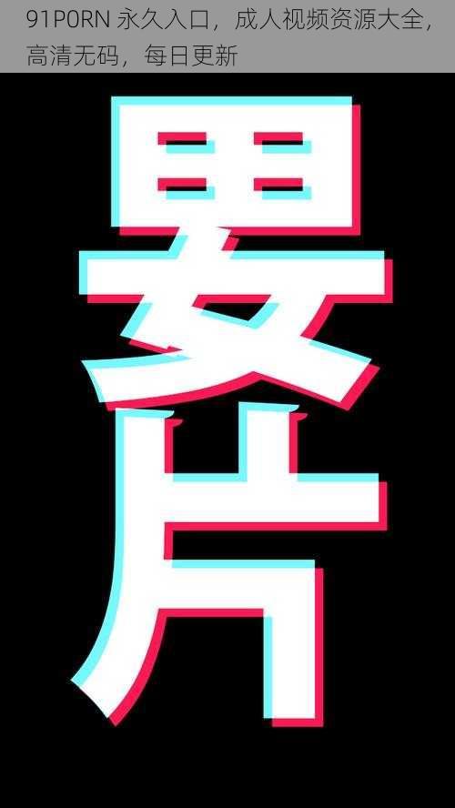 91P0RN 永久入口,成人视频资源大全,高清无码,每日更新